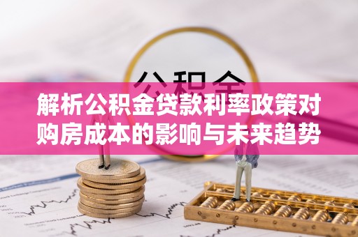 本溪解析公积金贷款利率政策对购房成本的影响与未来趋势