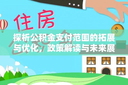 本溪探析公积金支付范围的拓展与优化，政策解读与未来展望
