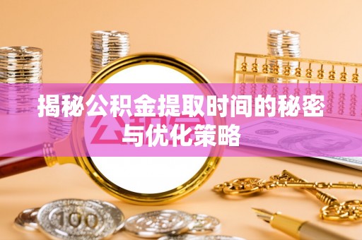 本溪揭秘公积金提取时间的秘密与优化策略