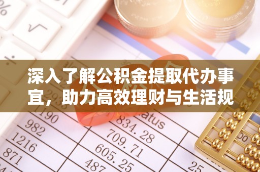 本溪深入了解公积金提取代办事宜，助力高效理财与生活规划