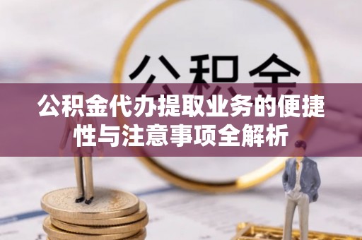 本溪公积金代办提取业务的便捷性与注意事项全解析
