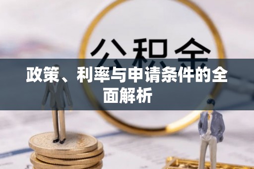 本溪政策、利率与申请条件的全面解析