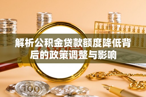 本溪解析公积金贷款额度降低背后的政策调整与影响