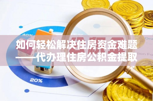 本溪如何轻松解决住房资金难题——代办理住房公积金提取服务详解