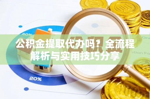 本溪公积金提取代办吗？全流程解析与实用技巧分享