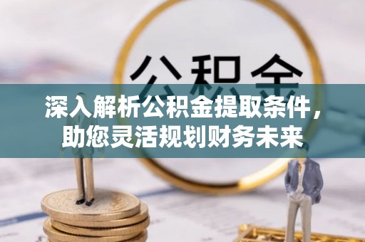 本溪深入解析公积金提取条件，助您灵活规划财务未来