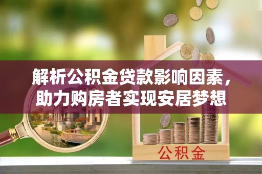 本溪解析公积金贷款影响因素，助力购房者实现安居梦想