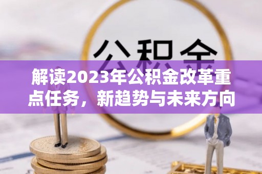 本溪解读2023年公积金改革重点任务，新趋势与未来方向