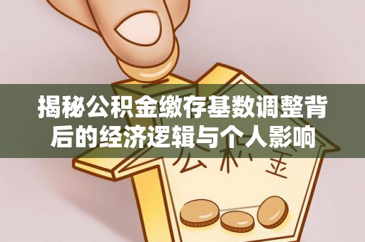 本溪揭秘公积金缴存基数调整背后的经济逻辑与个人影响