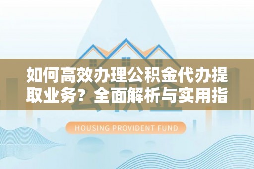 本溪如何高效办理公积金代办提取业务？全面解析与实用指南