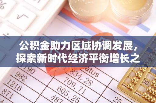 本溪公积金助力区域协调发展，探索新时代经济平衡增长之道