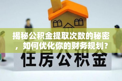 本溪揭秘公积金提取次数的秘密，如何优化你的财务规划？