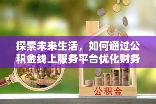 本溪探索未来生活，如何通过公积金线上服务平台优化财务管理