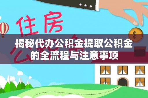本溪揭秘代办公积金提取公积金的全流程与注意事项