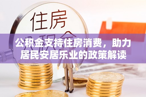 本溪公积金支持住房消费，助力居民安居乐业的政策解读