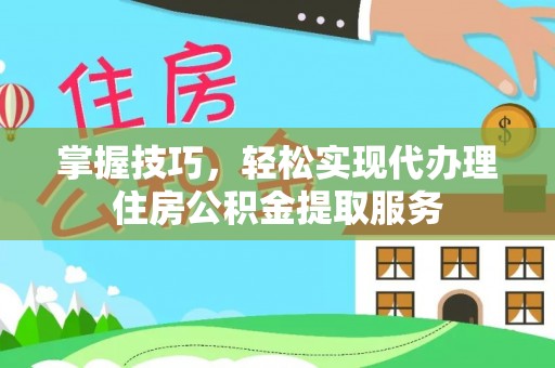 本溪掌握技巧，轻松实现代办理住房公积金提取服务