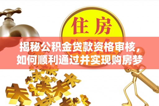 本溪揭秘公积金贷款资格审核，如何顺利通过并实现购房梦想