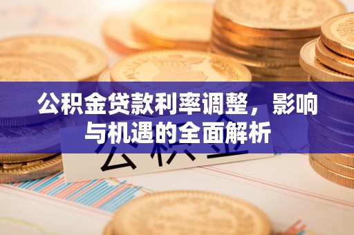 本溪公积金贷款利率调整，影响与机遇的全面解析