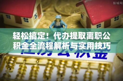 本溪轻松搞定！代办提取离职公积金全流程解析与实用技巧