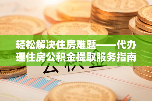 本溪轻松解决住房难题——代办理住房公积金提取服务指南
