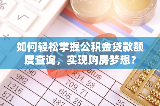 本溪如何轻松掌握公积金贷款额度查询，实现购房梦想？