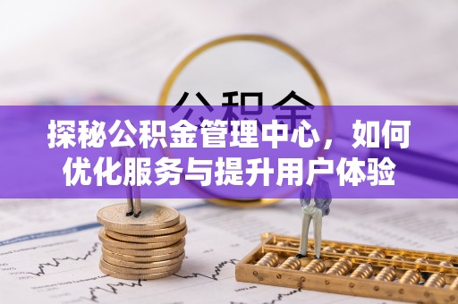 本溪探秘公积金管理中心，如何优化服务与提升用户体验