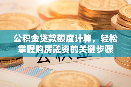 本溪公积金贷款额度计算，轻松掌握购房融资的关键步骤
