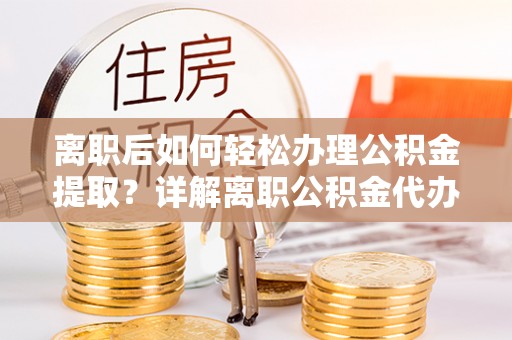 本溪离职后如何轻松办理公积金提取？详解离职公积金代办提取流程
