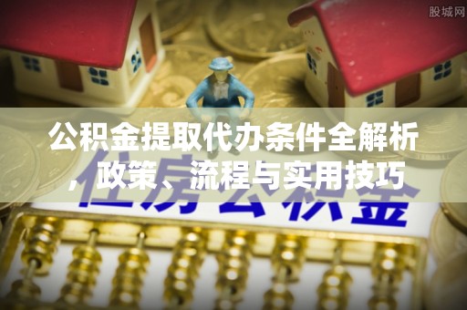本溪公积金提取代办条件全解析，政策、流程与实用技巧