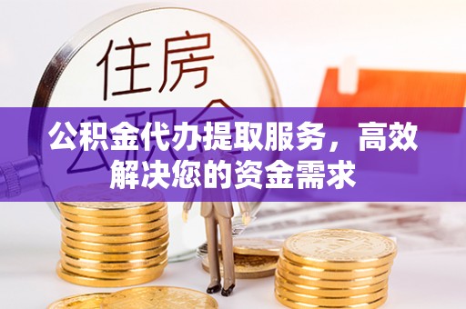 本溪公积金代办提取服务，高效解决您的资金需求