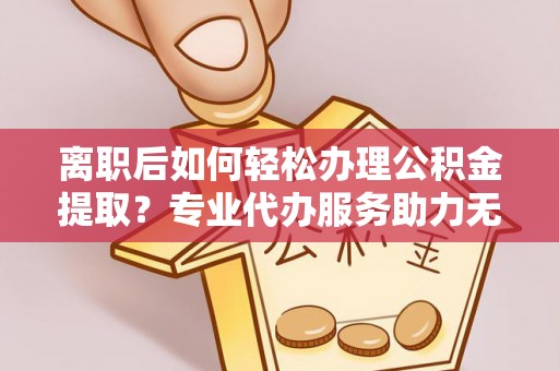 本溪离职后如何轻松办理公积金提取？专业代办服务助力无忧