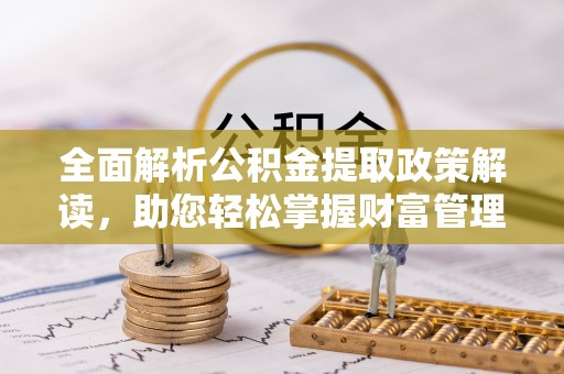 本溪全面解析公积金提取政策解读，助您轻松掌握财富管理新方向