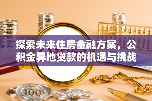 本溪探索未来住房金融方案，公积金异地贷款的机遇与挑战