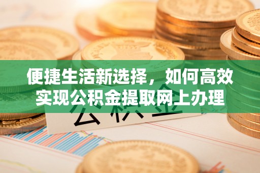 本溪便捷生活新选择，如何高效实现公积金提取网上办理