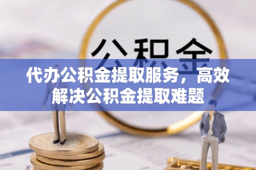 本溪代办公积金提取服务，高效解决公积金提取难题