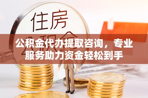 本溪公积金代办提取咨询，专业服务助力资金轻松到手