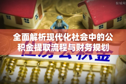 本溪全面解析现代化社会中的公积金提取流程与财务规划