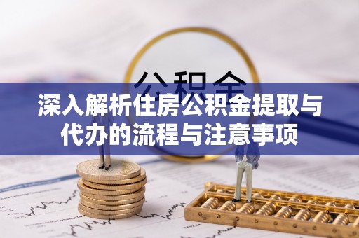 本溪深入解析住房公积金提取与代办的流程与注意事项
