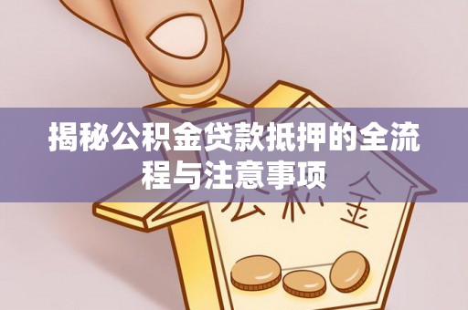 本溪揭秘公积金贷款抵押的全流程与注意事项