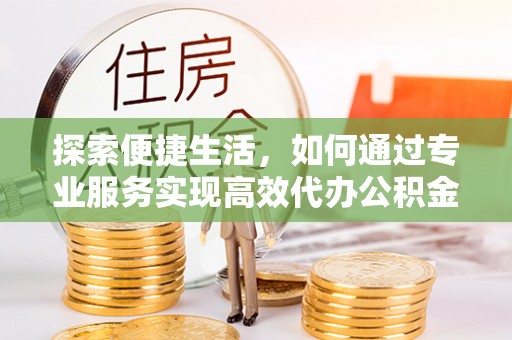 本溪探索便捷生活，如何通过专业服务实现高效代办公积金提取