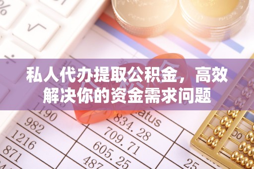 本溪私人代办提取公积金，高效解决你的资金需求问题