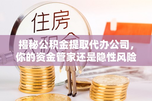 本溪揭秘公积金提取代办公司，你的资金管家还是隐性风险？