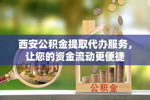 本溪西安公积金提取代办服务，让您的资金流动更便捷