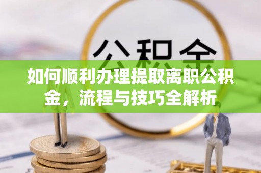 本溪如何顺利办理提取离职公积金，流程与技巧全解析