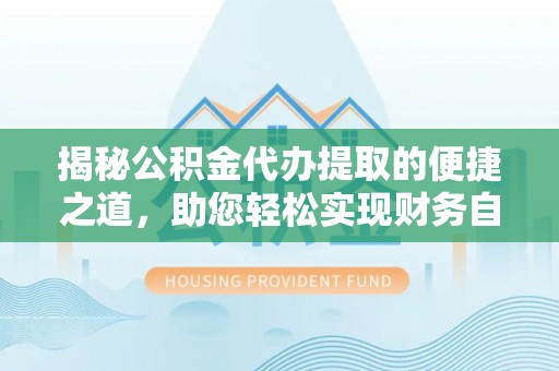 本溪揭秘公积金代办提取的便捷之道，助您轻松实现财务自由