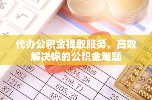 本溪代办公积金提取服务，高效解决你的公积金难题