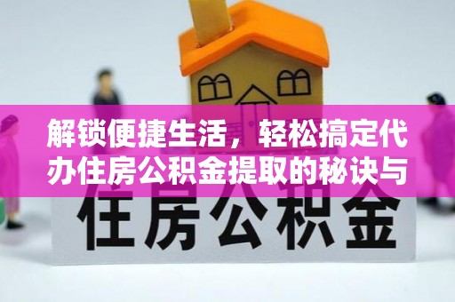 本溪解锁便捷生活，轻松搞定代办住房公积金提取的秘诀与技巧