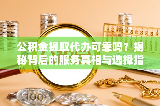 本溪公积金提取代办可靠吗？揭秘背后的服务真相与选择指南