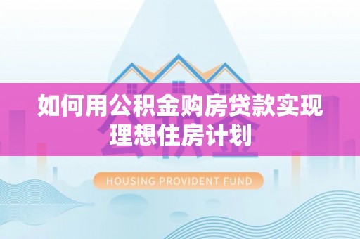 本溪如何用公积金购房贷款实现理想住房计划