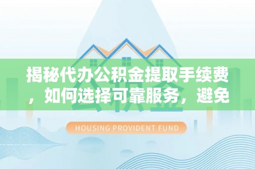 本溪揭秘代办公积金提取手续费，如何选择可靠服务，避免隐形陷阱